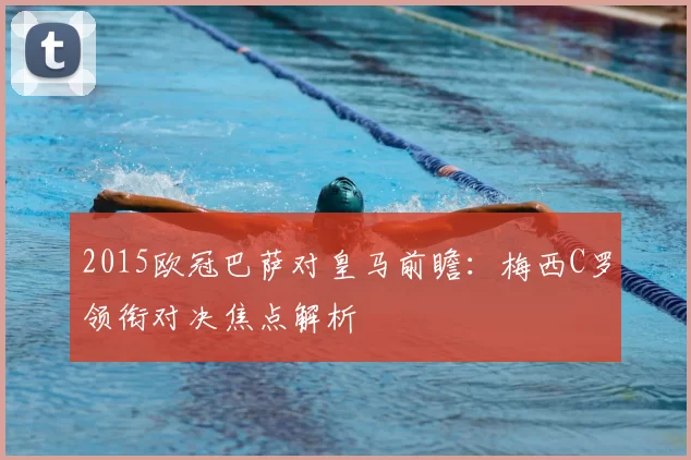 2015欧冠巴萨对皇马前瞻：梅西C罗领衔对决焦点解析