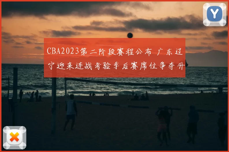 CBA2023第二阶段赛程公布 广东辽宁迎来连战考验季后赛席位争夺升温