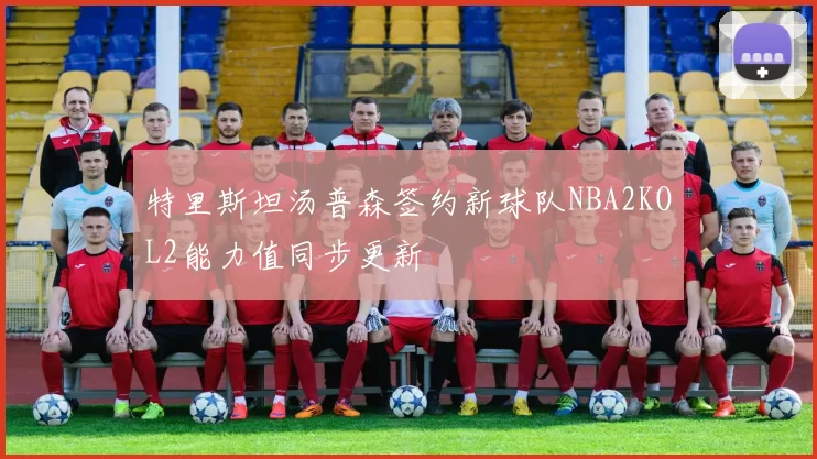 特里斯坦汤普森签约新球队NBA2KOL2能力值同步更新