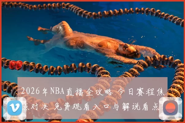 2026年NBA直播全攻略 今日赛程焦点对决 免费观看入口与解说看点汇总