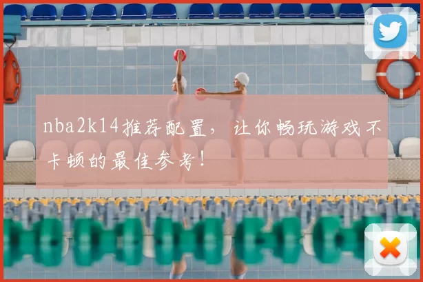 nba2k14推荐配置,让你畅玩游戏不卡顿的最佳参考!
