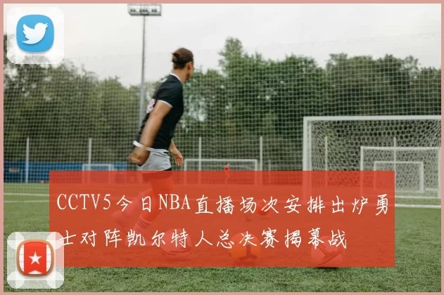 CCTV5今日NBA直播场次安排出炉勇士对阵凯尔特人总决赛揭幕战