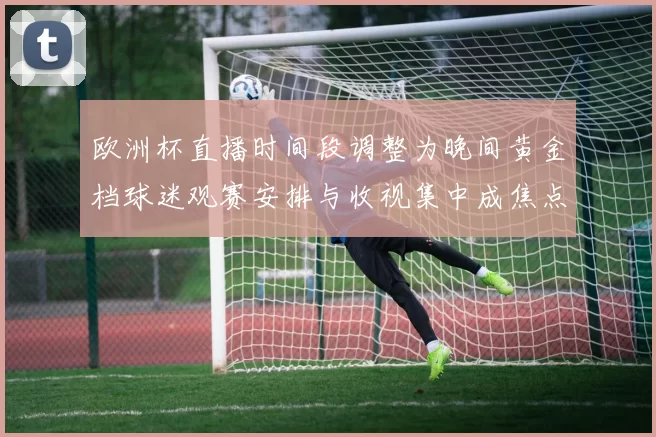 欧洲杯直播时间段调整为晚间黄金档球迷观赛安排与收视集中成焦点
