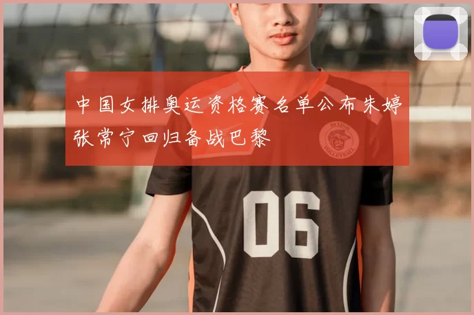 中国女排奥运资格赛名单公布朱婷张常宁回归备战巴黎