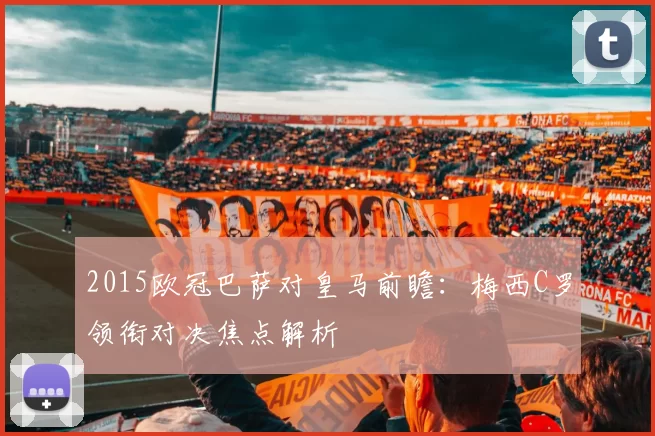 2015欧冠巴萨对皇马前瞻：梅西C罗领衔对决焦点解析