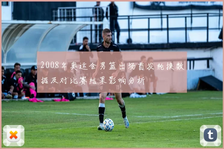 2008年奥运会男篮出场首发轮换数据及对比赛结果影响分析