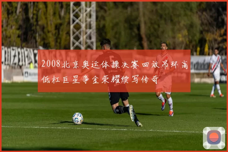 2008北京奥运体操决赛回放吊环高低杠巨星争金荣耀续写传奇