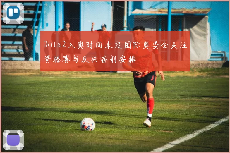 Dota2入奥时间未定国际奥委会关注资格赛与反兴奋剂安排