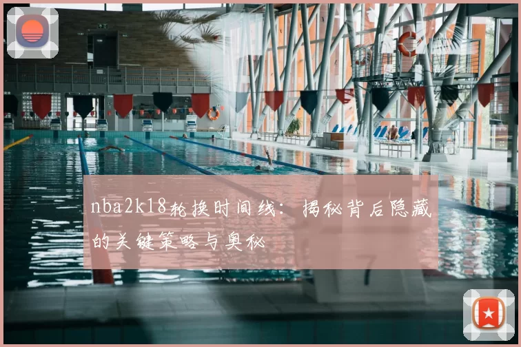 nba2k18轮换时间线:揭秘背后隐藏的关键策略与奥秘