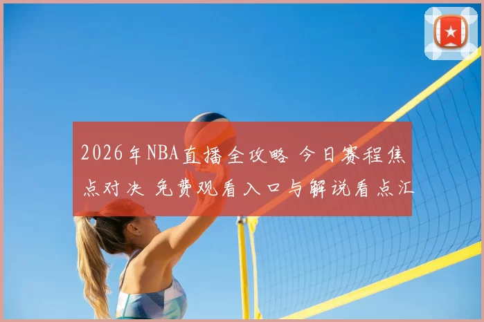 2026年NBA直播全攻略 今日赛程焦点对决 免费观看入口与解说看点汇总