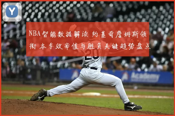 NBA智能数据解读 约基奇詹姆斯领衔 本季效率值与胜负关键趋势盘点