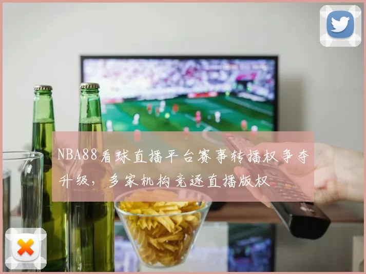 NBA88看球直播平台赛事转播权争夺升级,多家机构竞逐直播版权