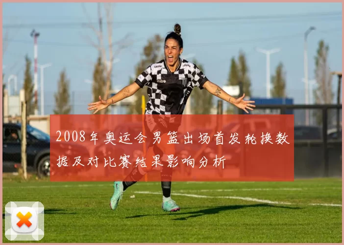 2008年奥运会男篮出场首发轮换数据及对比赛结果影响分析