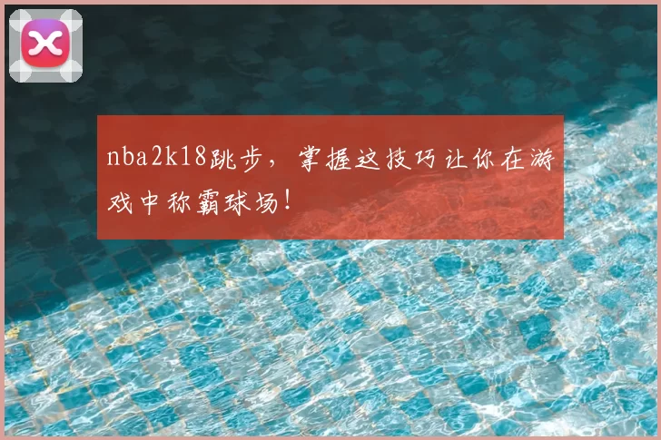 nba2k18跳步，掌握这技巧让你在游戏中称霸球场！