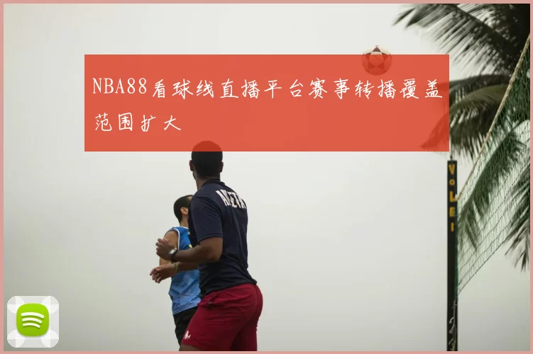 NBA88看球线直播平台赛事转播覆盖范围扩大