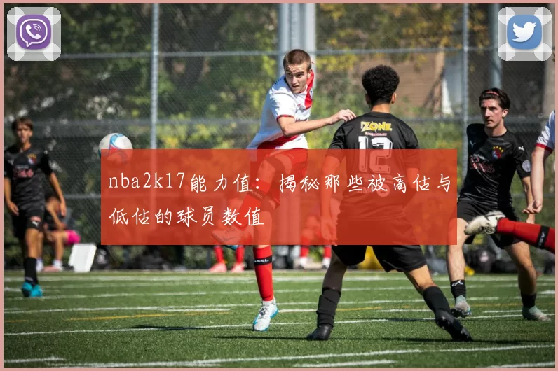 nba2k17能力值:揭秘那些被高估与低估的球员数值