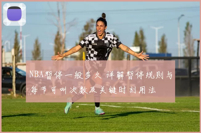 NBA暂停一般多久 详解暂停规则与每节可叫次数及关键时刻用法