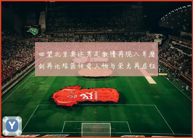 回望北京奥运男足激情再现八年磨剑再论绿茵传奇人物与荣光再启征程