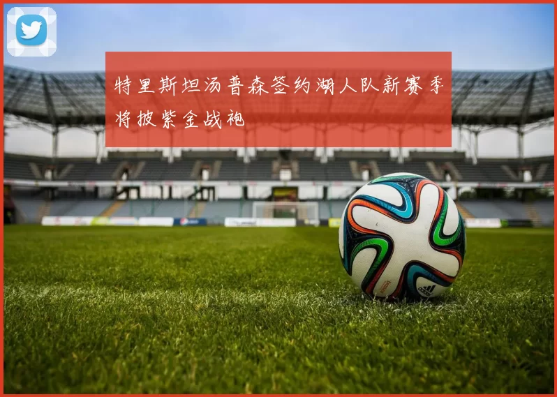 特里斯坦汤普森签约湖人队新赛季将披紫金战袍