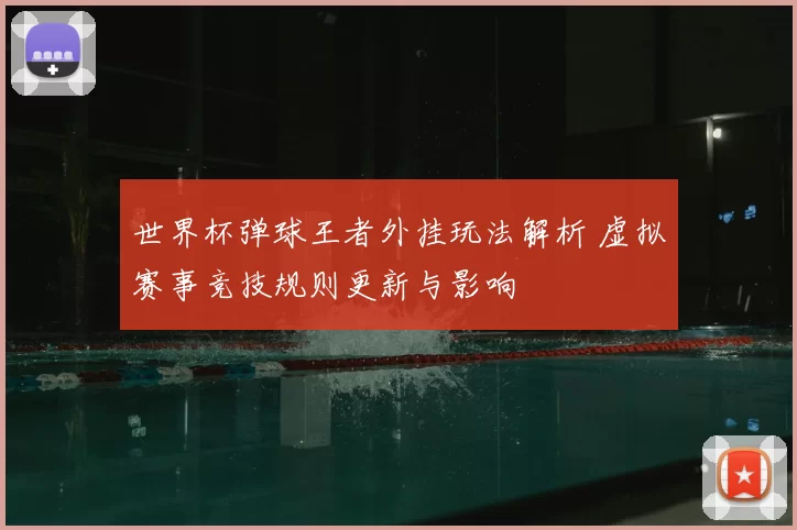 世界杯弹球王者外挂玩法解析 虚拟赛事竞技规则更新与影响