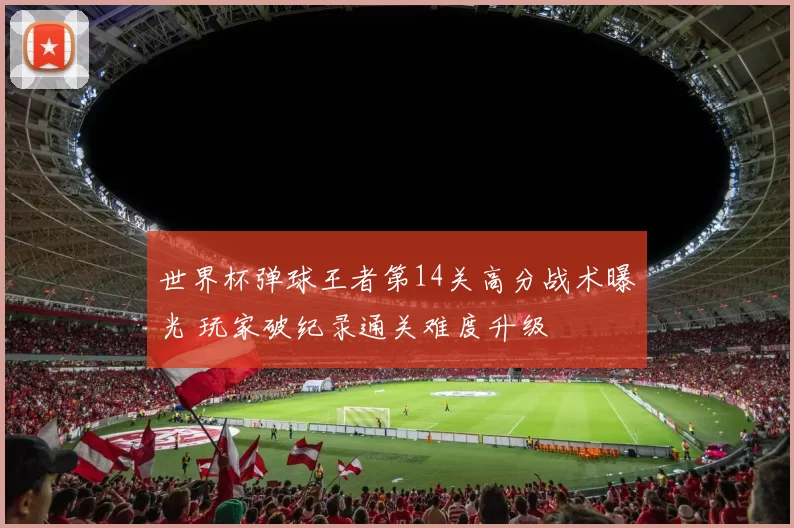 世界杯弹球王者第14关高分战术曝光 玩家破纪录通关难度升级