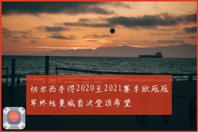 切尔西夺得2020至2021赛季欧冠冠军终结曼城首次登顶希望