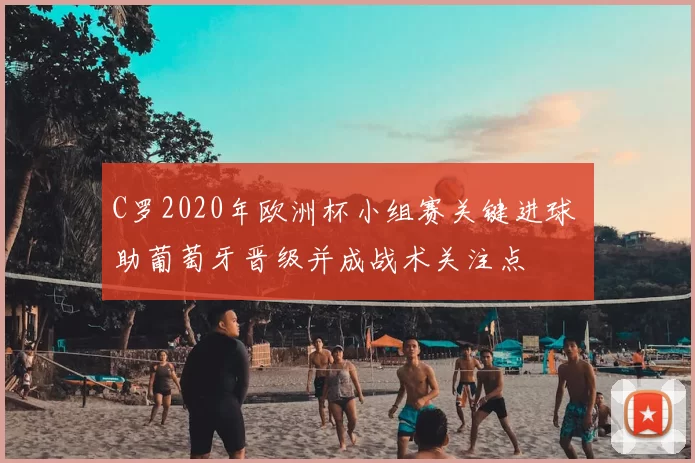 C罗2020年欧洲杯小组赛关键进球 助葡萄牙晋级并成战术关注点