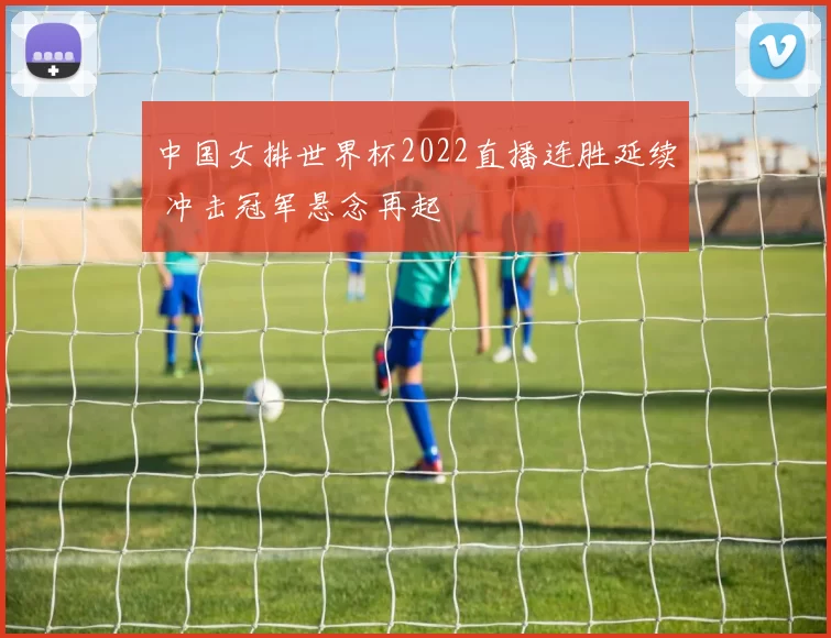 中国女排世界杯2022直播连胜延续 冲击冠军悬念再起
