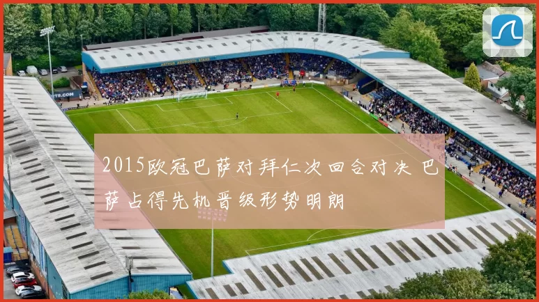 2015欧冠巴萨对拜仁次回合对决 巴萨占得先机晋级形势明朗