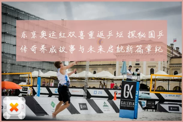 东京奥运红双喜重返乒坛 探秘国乒传奇养成故事与未来启航新篇章纪