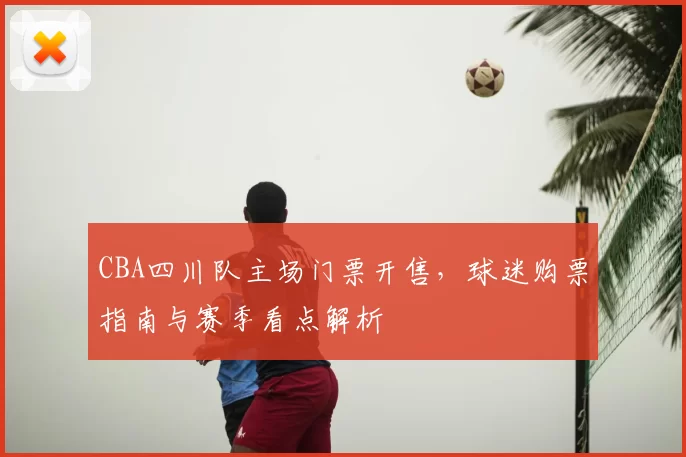 CBA四川队主场门票开售,球迷购票指南与赛季看点解析