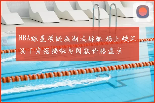 NBA球星项链成潮流标配 场上硬汉场下穿搭揭秘与同款价格盘点