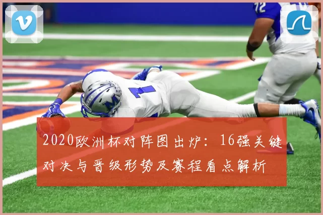 2020欧洲杯对阵图出炉:16强关键对决与晋级形势及赛程看点解析