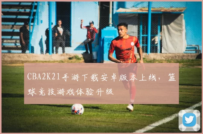 CBA2K21手游下载安卓版本上线,篮球竞技游戏体验升级