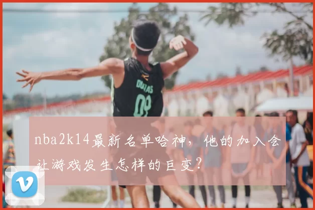 nba2k14最新名单哈神,他的加入会让游戏发生怎样的巨变?