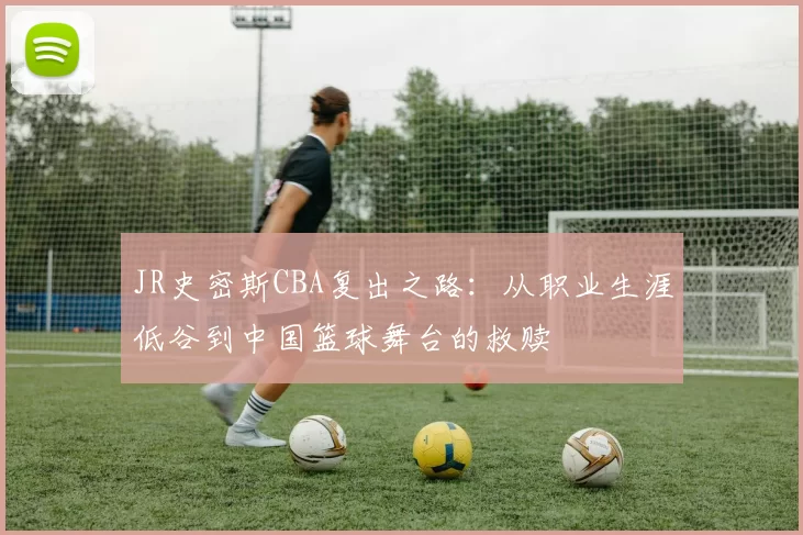 JR史密斯CBA复出之路:从职业生涯低谷到中国篮球舞台的救赎