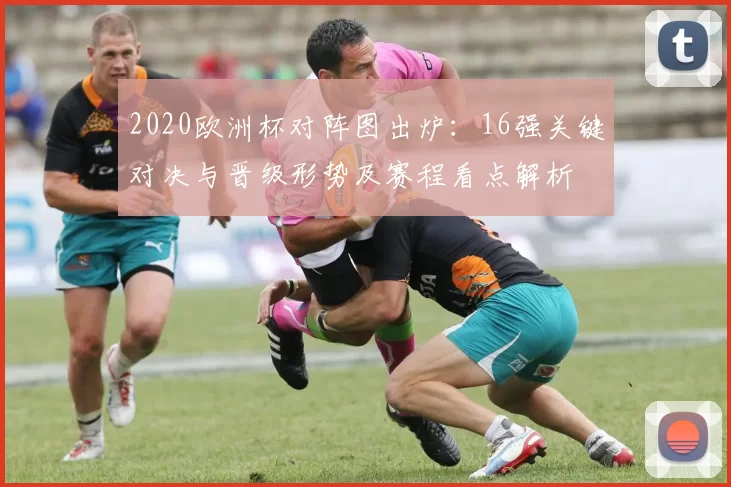 2020欧洲杯对阵图出炉:16强关键对决与晋级形势及赛程看点解析