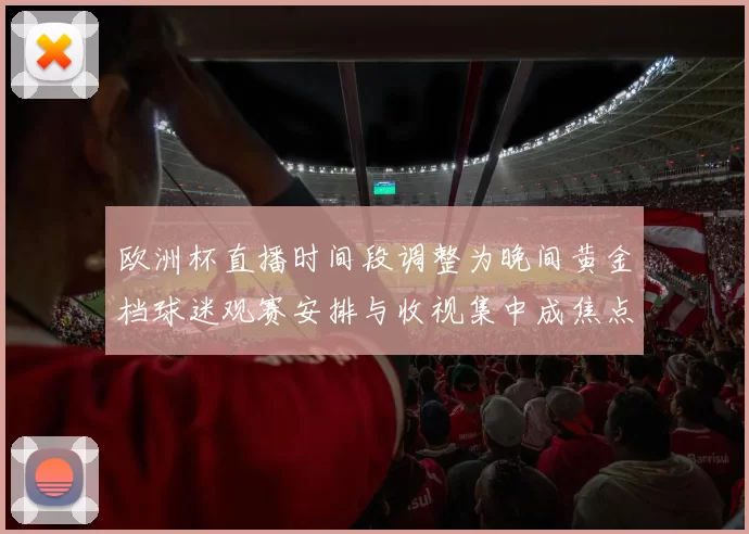 欧洲杯直播时间段调整为晚间黄金档球迷观赛安排与收视集中成焦点