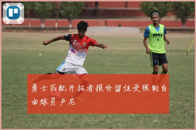 勇士匹配开拓者报价留住受限制自由球员卢尼