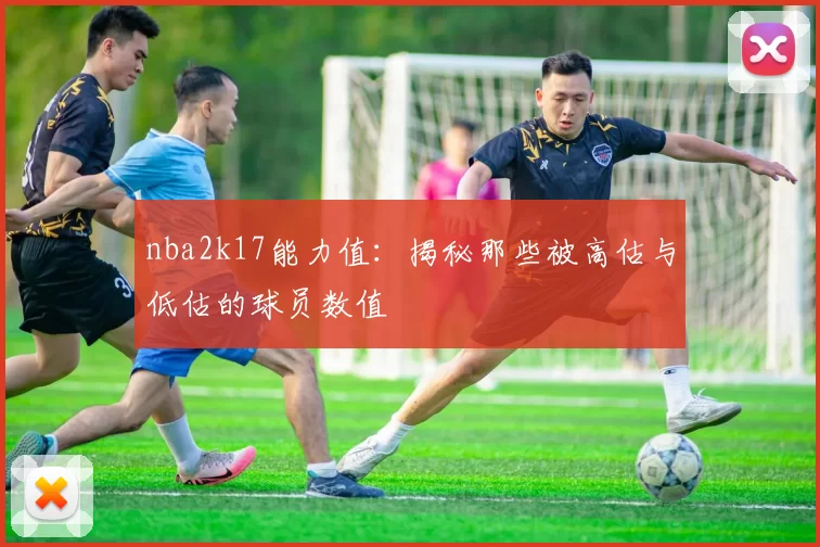 nba2k17能力值:揭秘那些被高估与低估的球员数值