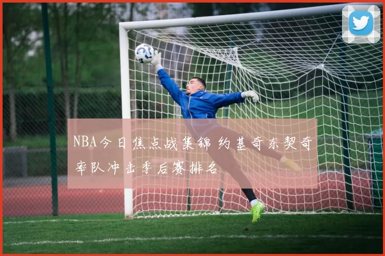 NBA今日焦点战集锦 约基奇东契奇率队冲击季后赛排名
