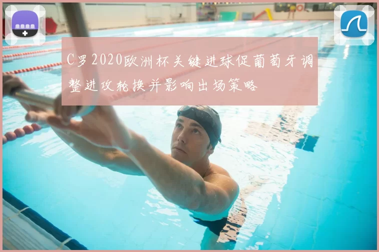 C罗2020欧洲杯关键进球促葡萄牙调整进攻轮换并影响出场策略