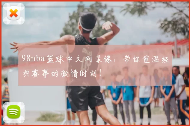 98nba篮球中文网录像,带你重温经典赛事的激情时刻!