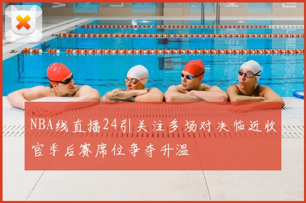 NBA线直播24引关注多场对决临近收官季后赛席位争夺升温