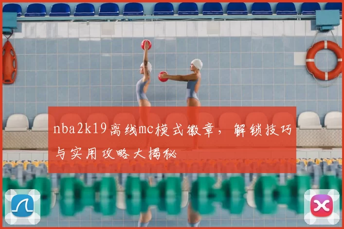 nba2k19离线mc模式徽章，解锁技巧与实用攻略大揭秘