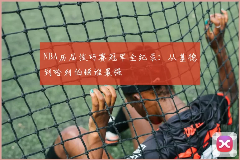 NBA历届技巧赛冠军全纪录:从基德到哈利伯顿谁最强