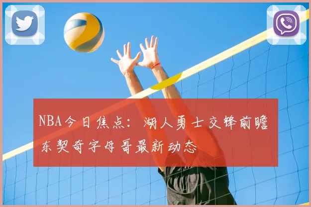NBA今日焦点:湖人勇士交锋前瞻 东契奇字母哥最新动态