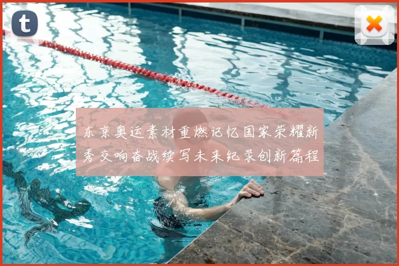 东京奥运素材重燃记忆国家荣耀新秀交响奋战续写未来纪录创新篇程