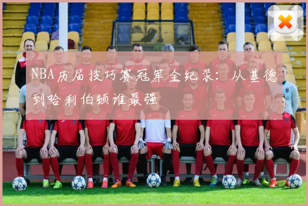 NBA历届技巧赛冠军全纪录:从基德到哈利伯顿谁最强