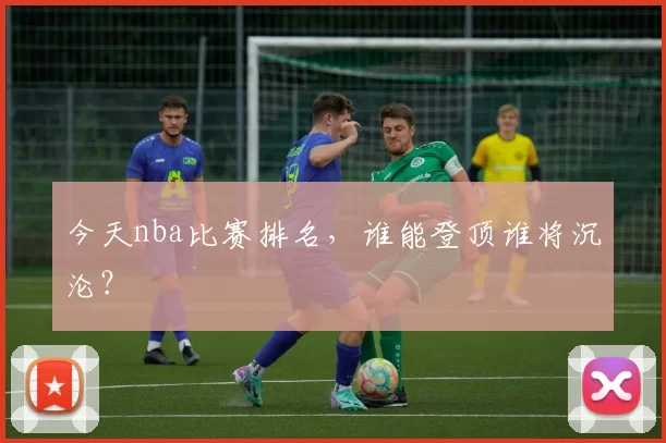 今天nba比赛排名，谁能登顶谁将沉沦？